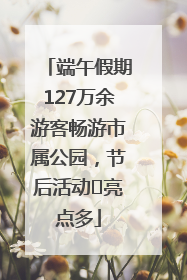 端午假期127万余游客畅游市属公园，节后活动﻿亮点多