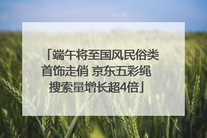 端午将至国风民俗类首饰走俏 京东五彩绳搜索量增长超4倍