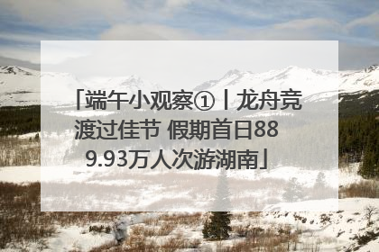 端午小观察①丨龙舟竞渡过佳节 假期首日889.93万人次游湖南