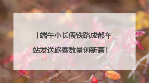 端午小长假铁路成都车站发送旅客数量创新高