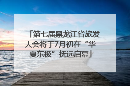 第七届黑龙江省旅发大会将于7月初在“华夏东极”抚远启幕