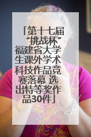 第十七届“挑战杯”福建省大学生课外学术科技作品竞赛落幕 选出特等奖作品30件