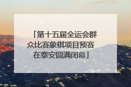 第十五届全运会群众比赛象棋项目预赛在泰安圆满闭幕