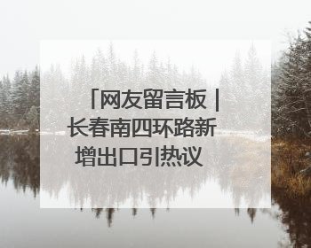 网友留言板｜长春南四环路新增出口引热议 有网友问能否改出口为入口？官方回应来了