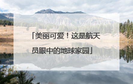 美丽可爱！这是航天员眼中的地球家园