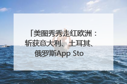美图秀秀走红欧洲：斩获意大利、土耳其、俄罗斯App Store分类榜第一