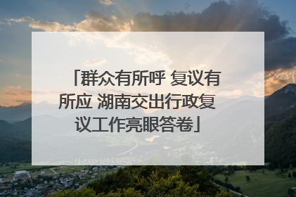 群众有所呼 复议有所应 湖南交出行政复议工作亮眼答卷