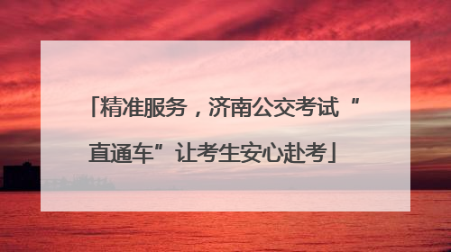 精准服务，济南公交考试“直通车”让考生安心赴考