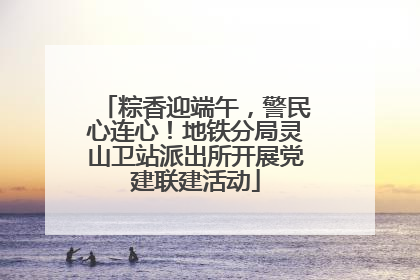 粽香迎端午，警民心连心！地铁分局灵山卫站派出所开展党建联建活动