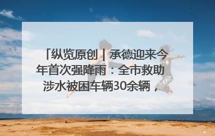 纵览原创｜承德迎来今年首次强降雨：全市救助涉水被困车辆30余辆，8日晚市区已无积水路段，交通恢复畅通