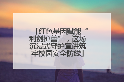 红色基因赋能“利剑护蕾”，这场沉浸式守护宣讲筑牢校园安全防线