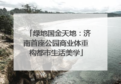 绿地国金天地：济南首座公园商业体重构都市生活美学