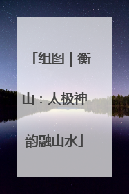 组图｜衡山：太极神韵融山水