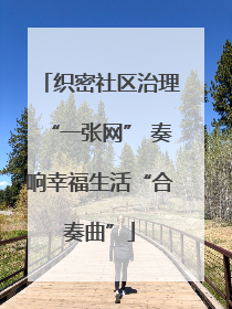 织密社区治理“一张网” 奏响幸福生活“合奏曲”