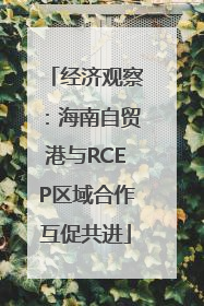 经济观察：海南自贸港与RCEP区域合作互促共进