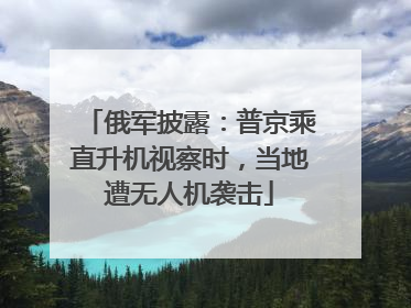 俄军披露：普京乘直升机视察时，当地遭无人机袭击