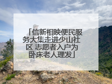 信新相映便民服务大集走进少山社区 志愿者入户为卧床老人理发