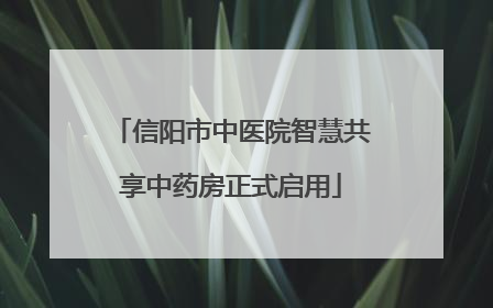 信阳市中医院智慧共享中药房正式启用
