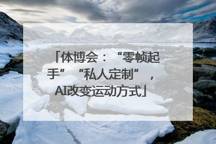 体博会：“零帧起手”“私人定制”，AI改变运动方式