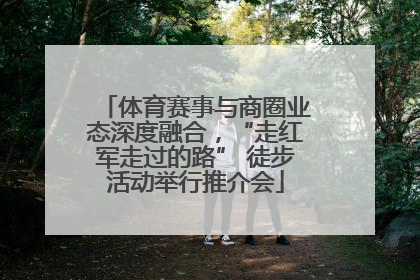 体育赛事与商圈业态深度融合，“走红军走过的路” 徒步活动举行推介会