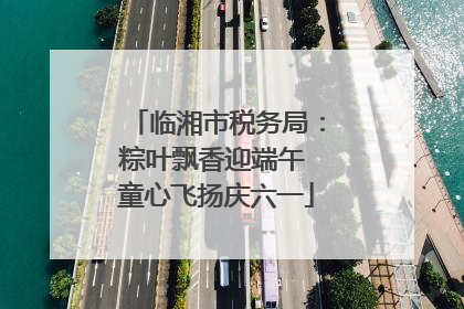 临湘市税务局：粽叶飘香迎端午 童心飞扬庆六一
