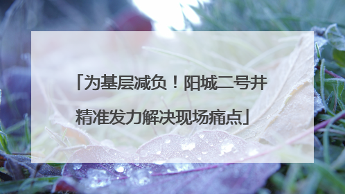 为基层减负！阳城二号井精准发力解决现场痛点