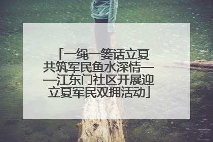 一绳一篓话立夏 共筑军民鱼水深情——江东门社区开展迎立夏军民双拥活动