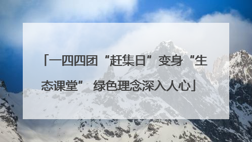 一四四团“赶集日”变身“生态课堂” 绿色理念深入人心