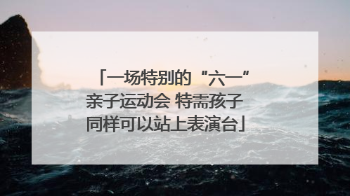 一场特别的“六一”亲子运动会 特需孩子同样可以站上表演台