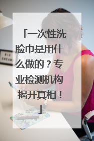 一次性洗脸巾是用什么做的？专业检测机构揭开真相！