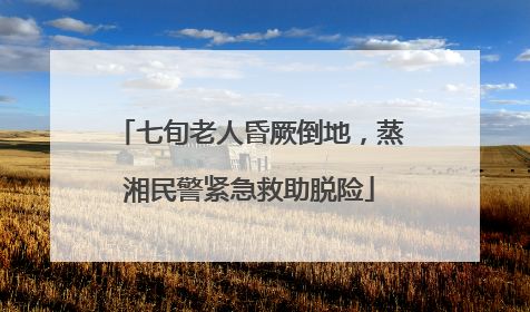 七旬老人昏厥倒地，蒸湘民警紧急救助脱险