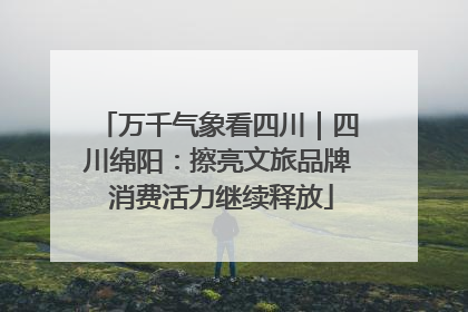 万千气象看四川｜四川绵阳：擦亮文旅品牌 消费活力继续释放