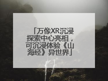 万像XR沉浸探索中心亮相，可沉浸体验《山海经》异世界