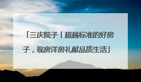 三庆院子丨超越标准的好房子，现房洋房礼献品质生活