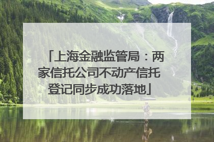 上海金融监管局：两家信托公司不动产信托登记同步成功落地