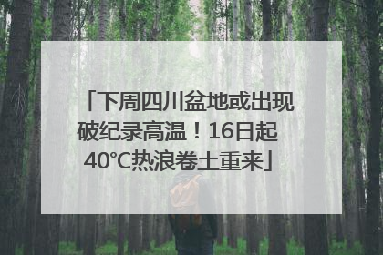 下周四川盆地或出现破纪录高温！16日起40℃热浪卷土重来