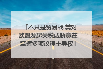 不只是贸易战 美对欧盟发起关税威胁意在掌握多项议程主导权