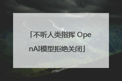 不听人类指挥 OpenAI模型拒绝关闭
