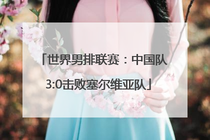 世界男排联赛：中国队3:0击败塞尔维亚队