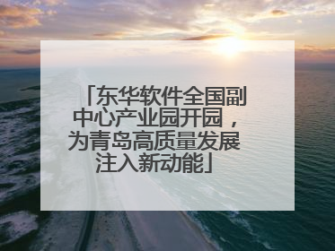 东华软件全国副中心产业园开园，为青岛高质量发展注入新动能