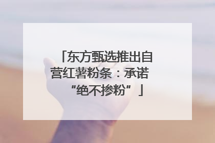东方甄选推出自营红薯粉条：承诺“绝不掺粉”