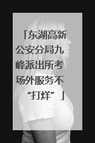 东湖高新公安分局九峰派出所考场外服务不“打烊”