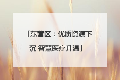 东营区：优质资源下沉 智慧医疗升温