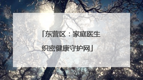 东营区：家庭医生织密健康守护网
