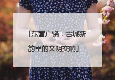 东营广饶：古城新韵里的文明交响