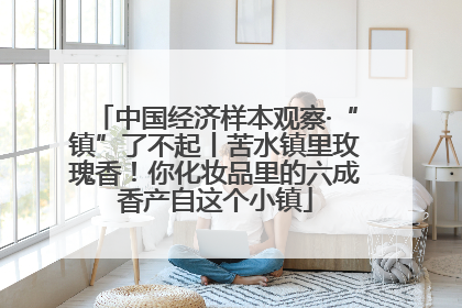 中国经济样本观察·“镇”了不起丨苦水镇里玫瑰香！你化妆品里的六成香产自这个小镇