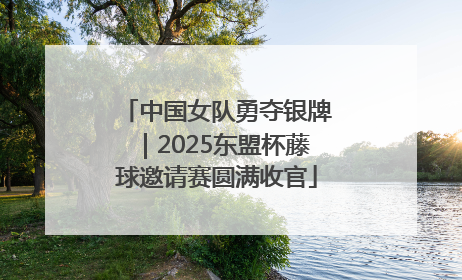 中国女队勇夺银牌｜2025东盟杯藤球邀请赛圆满收官