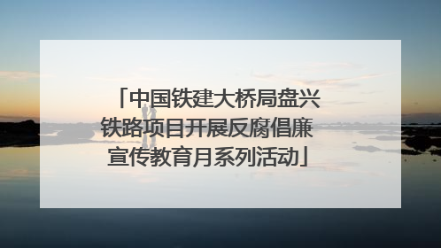 中国铁建大桥局盘兴铁路项目开展反腐倡廉宣传教育月系列活动