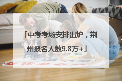 中考考场安排出炉，荆州报名人数9.8万+