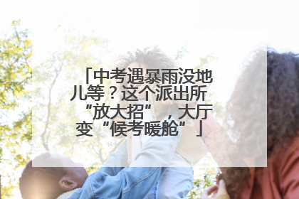 中考遇暴雨没地儿等？这个派出所“放大招”，大厅变“候考暖舱”
